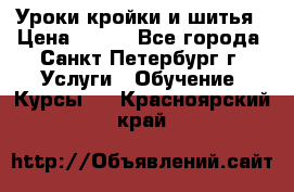 Уроки кройки и шитья › Цена ­ 350 - Все города, Санкт-Петербург г. Услуги » Обучение. Курсы   . Красноярский край